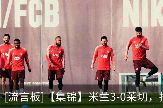 [流言板]【集锦】米兰3-0莱切，拉比奥进球，普利西奇破门